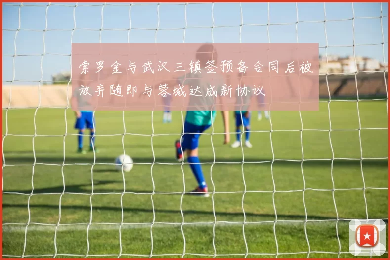 索罗金与武汉三镇签预备合同后被放弃随即与蓉城达成新协议
