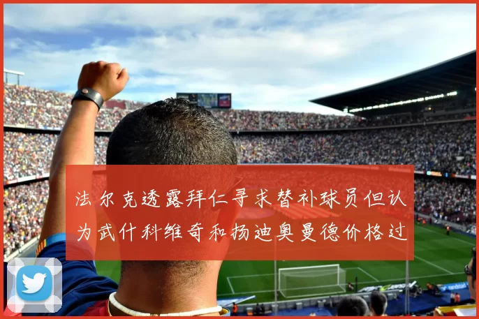 法尔克透露拜仁寻求替补球员但认为武什科维奇和扬迪奥曼德价格过高