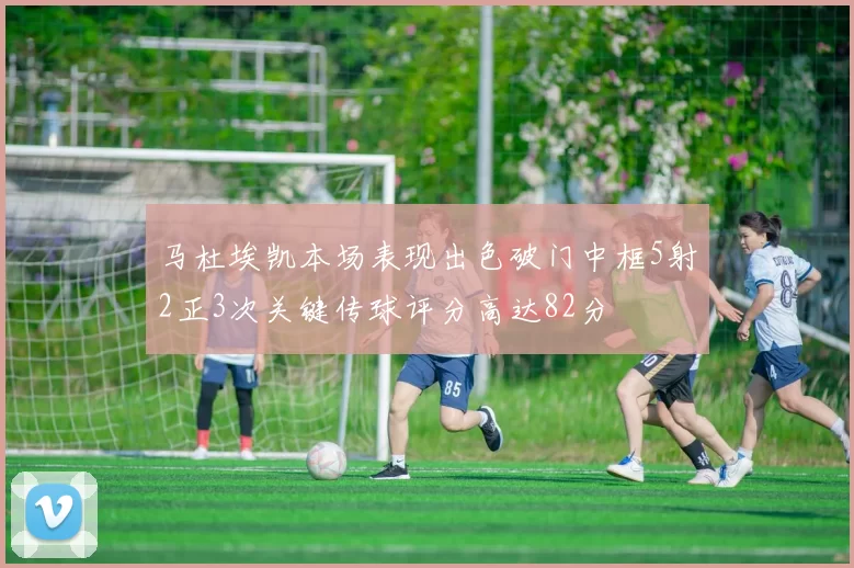 马杜埃凯本场表现出色破门中框5射2正3次关键传球评分高达82分