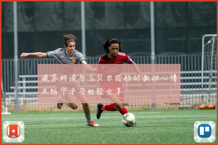 道苏姆谈与戈贝尔搭档的激动心情及防守学习经验分享
