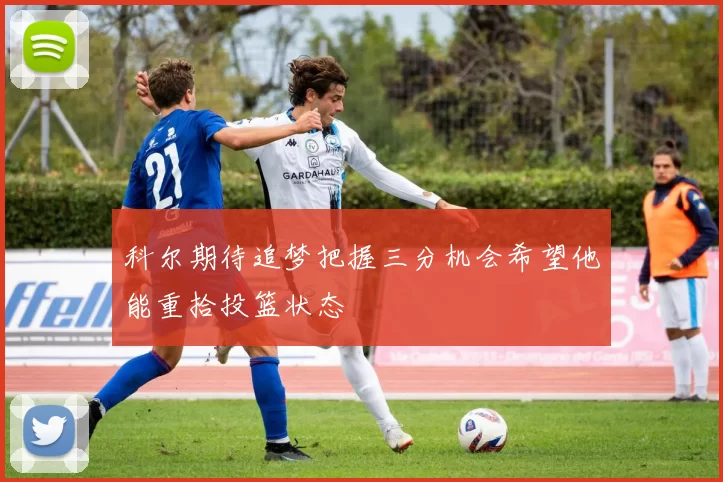 科尔期待追梦把握三分机会希望他能重拾投篮状态