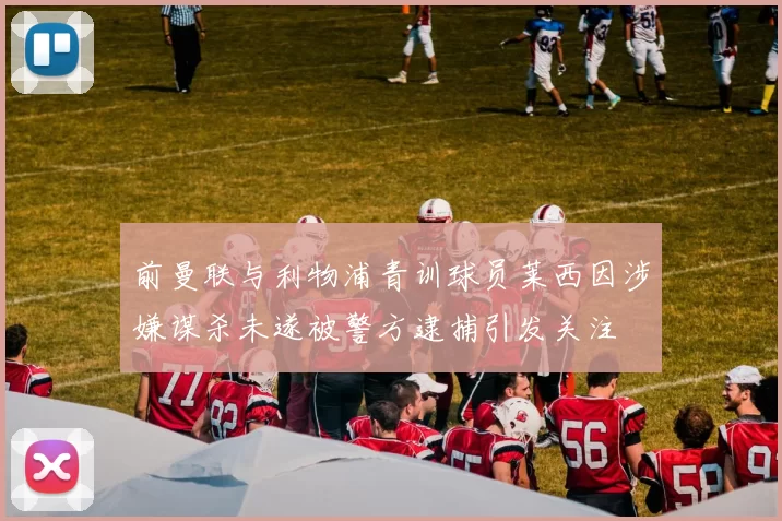 前曼联与利物浦青训球员莱西因涉嫌谋杀未遂被警方逮捕引发关注