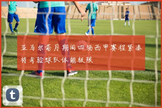 亚马尔斋月期间四场西甲赛程紧凑将考验球队体能极限