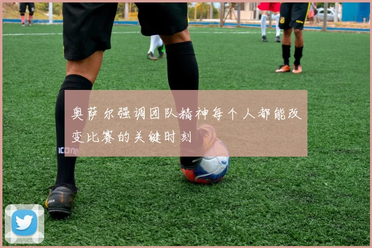 奥萨尔强调团队精神每个人都能改变比赛的关键时刻
