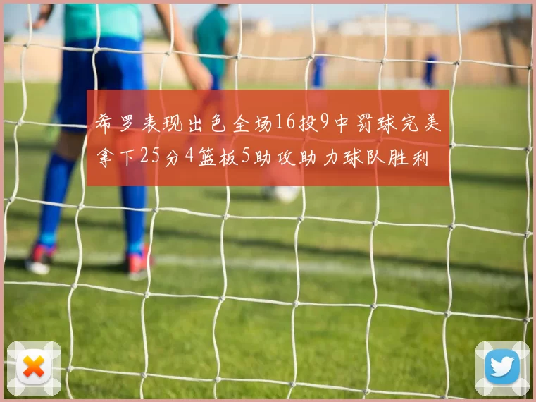 希罗表现出色全场16投9中罚球完美拿下25分4篮板5助攻助力球队胜利