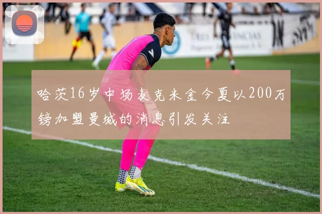 哈茨16岁中场麦克米金今夏以200万镑加盟曼城的消息引发关注