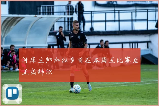 河床主帅加拉多将在本周五比赛后正式辞职