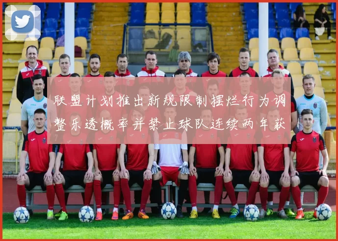 联盟计划推出新规限制摆烂行为调整乐透概率并禁止球队连续两年获得前四选秀权