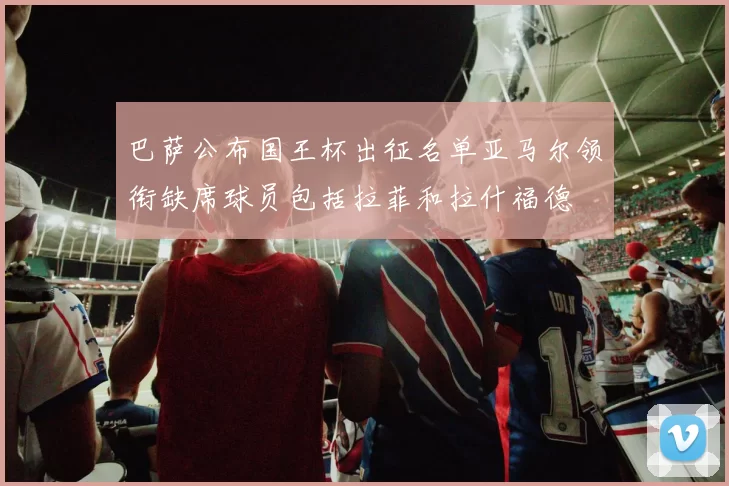 巴萨公布国王杯出征名单亚马尔领衔缺席球员包括拉菲和拉什福德