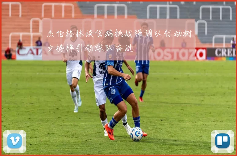 杰伦格林谈伤病挑战强调以行动树立榜样引领球队奋进