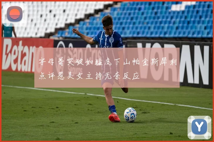 字母哥突破如猛虎下山帕金斯犀利点评惹美女主持无奈反应