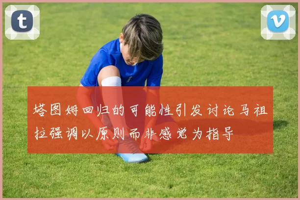 塔图姆回归的可能性引发讨论马祖拉强调以原则而非感觉为指导