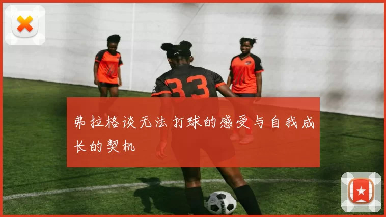 弗拉格谈无法打球的感受与自我成长的契机