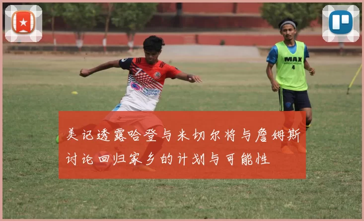 美记透露哈登与米切尔将与詹姆斯讨论回归家乡的计划与可能性