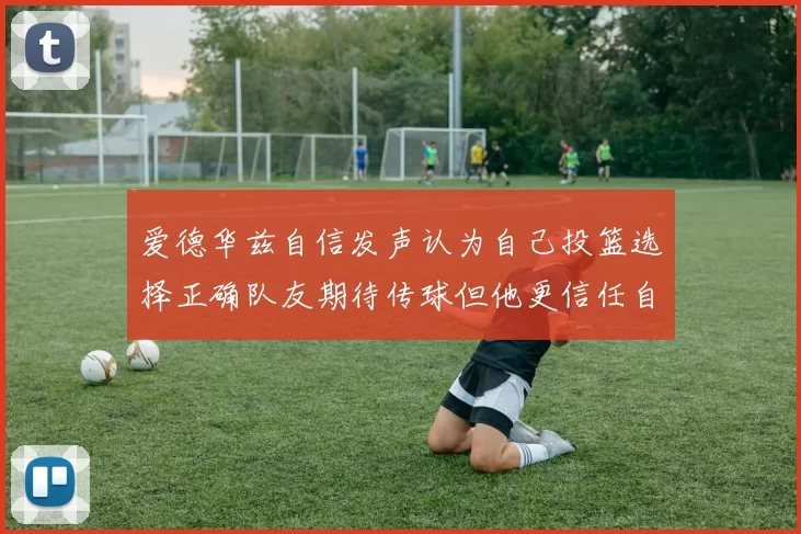爱德华兹自信发声认为自己投篮选择正确队友期待传球但他更信任自己