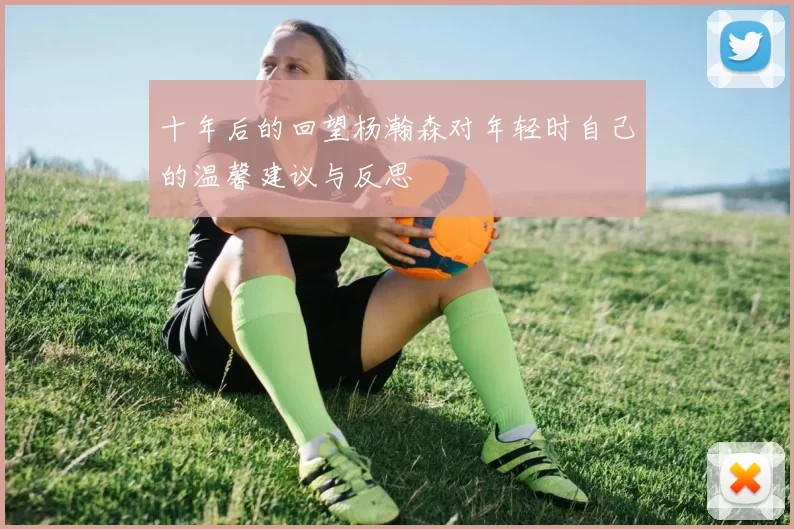 十年后的回望杨瀚森对年轻时自己的温馨建议与反思
