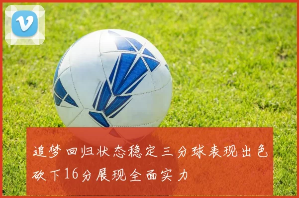 追梦回归状态稳定三分球表现出色砍下16分展现全面实力