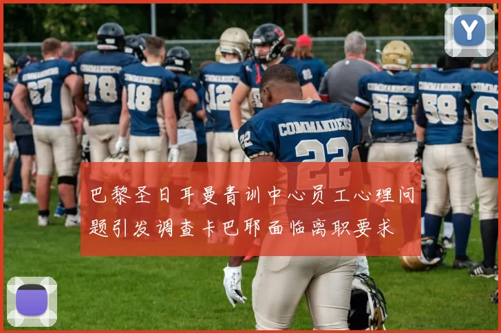 巴黎圣日耳曼青训中心员工心理问题引发调查卡巴耶面临离职要求