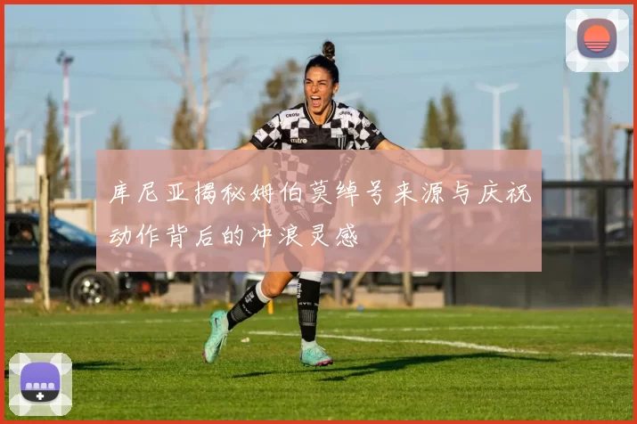 库尼亚揭秘姆伯莫绰号来源与庆祝动作背后的冲浪灵感