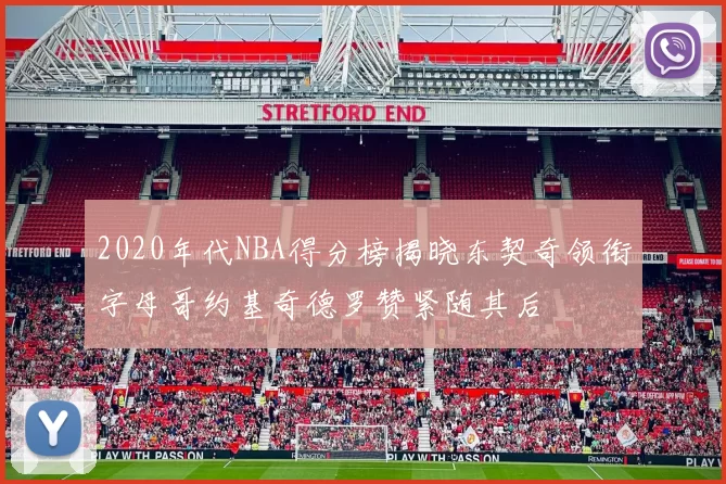 2020年代NBA得分榜揭晓东契奇领衔字母哥约基奇德罗赞紧随其后