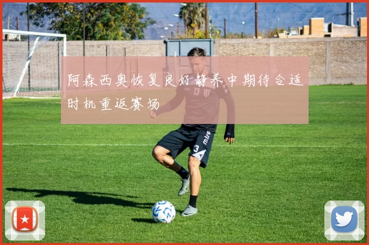 阿森西奥恢复良好静养中期待合适时机重返赛场