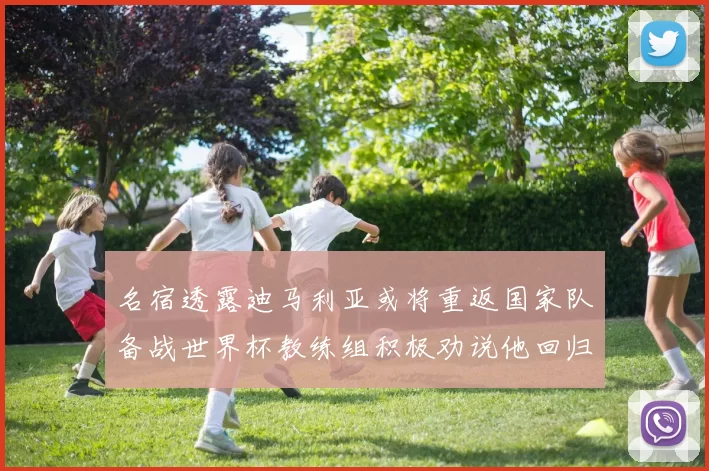 名宿透露迪马利亚或将重返国家队备战世界杯教练组积极劝说他回归